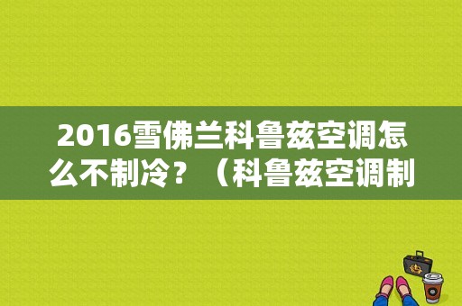 2016雪佛兰科鲁兹空调怎么不制冷？（科鲁兹空调制冷效果差是什么故障）-图1