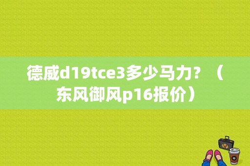 德威d19tce3多少马力？（东风御风p16报价）