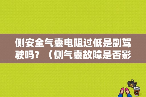 侧安全气囊电阻过低是副驾驶吗？（侧气囊故障是否影响主气囊使用）-图1