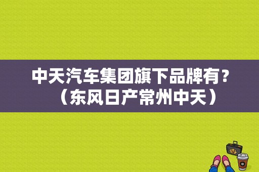 中天汽车集团旗下品牌有？（东风日产常州中天）-图1