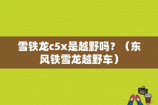 雪铁龙c5x是越野吗？（东风铁雪龙越野车）-图1