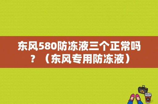 东风580防冻液三个正常吗？（东风专用防冻液）-图1