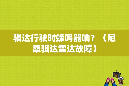 骐达行驶时蜂鸣器响？（尼桑骐达雷达故障）-图1