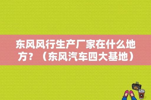 东风风行生产厂家在什么地方？（东风汽车四大基地）-图2