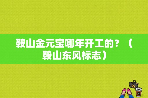 鞍山金元宝哪年开工的？（鞍山东风标志）-图2