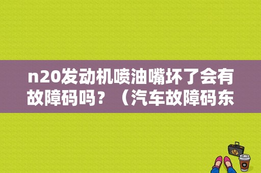 n20发动机喷油嘴坏了会有故障码吗？（汽车故障码东风标致 P0202）-图1