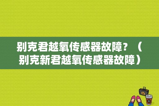 别克君越氧传感器故障？（别克新君越氧传感器故障）-图1