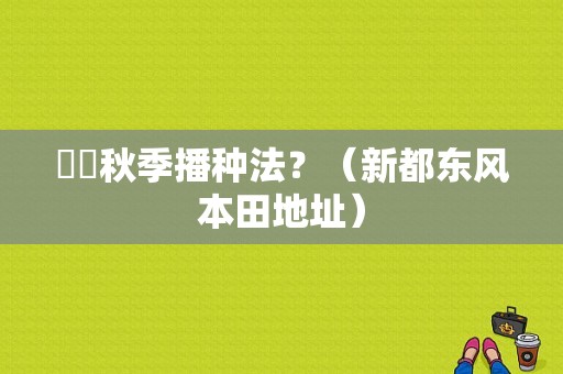 萬芛秋季播种法？（新都东风本田地址）-图1