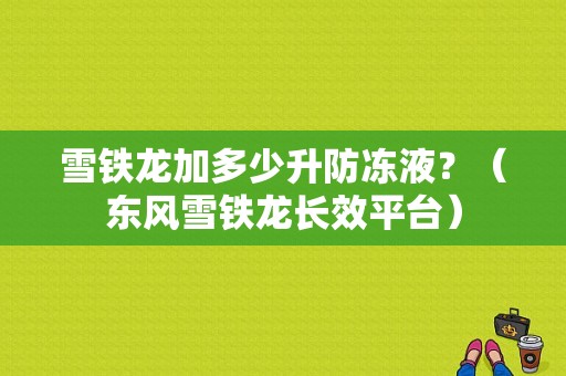 雪铁龙加多少升防冻液？（东风雪铁龙长效平台）-图1