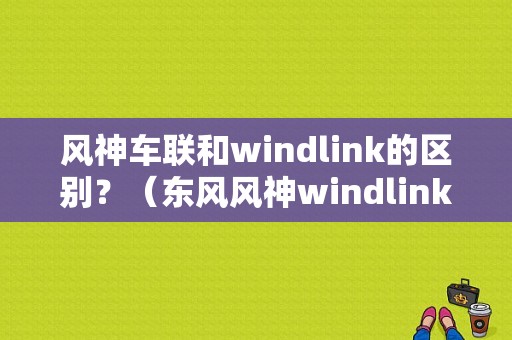 风神车联和windlink的区别？（东风风神windlink）-图1