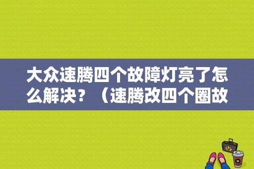 大众速腾四个故障灯亮了怎么解决？（速腾改四个圈故障码）-图1