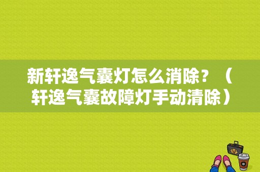 新轩逸气囊灯怎么消除？（轩逸气囊故障灯手动清除）-图1