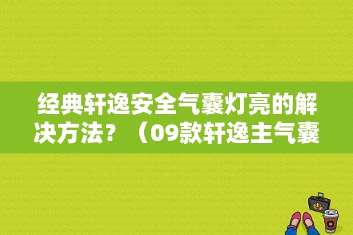 经典轩逸安全气囊灯亮的解决方法？（09款轩逸主气囊故障码）-图1