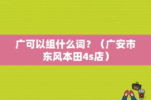 广可以组什么词？（广安市东风本田4s店）