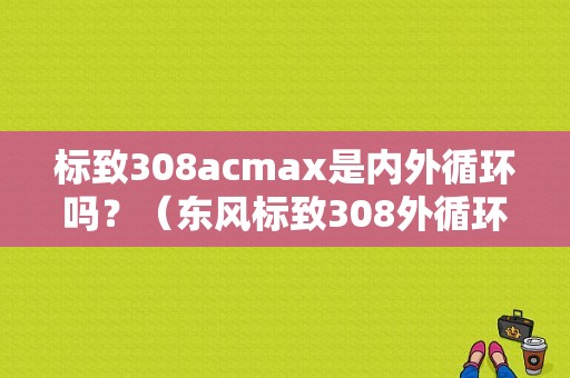 标致308acmax是内外循环吗？（东风标致308外循环）-图1