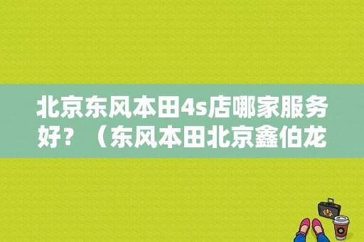 北京东风本田4s店哪家服务好？（东风本田北京鑫伯龙）-图1