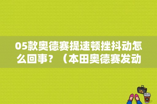 05款奥德赛提速顿挫抖动怎么回事？（本田奥德赛发动机没有故障码但抖动）-图1