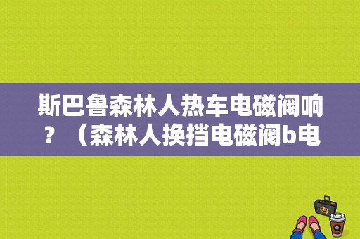 斯巴鲁森林人热车电磁阀响？（森林人换挡电磁阀b电气故障）-图1