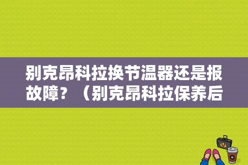 别克昂科拉换节温器还是报故障？（别克昂科拉保养后发动机故障灯亮了）-图1