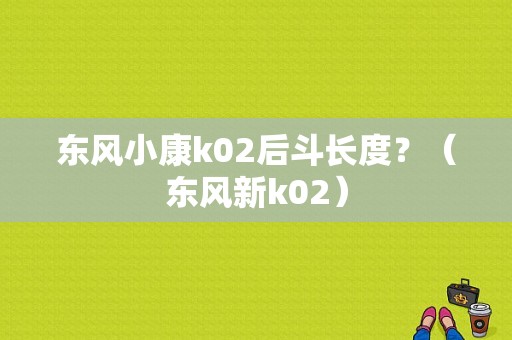 东风小康k02后斗长度？（东风新k02）