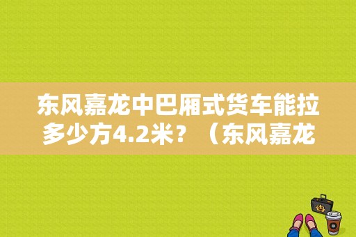 东风嘉龙中巴厢式货车能拉多少方4.2米？（东风嘉龙中巴厢货国5）-图2