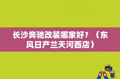 长沙奔驰改装哪家好？（东风日产兰天河西店）-图1
