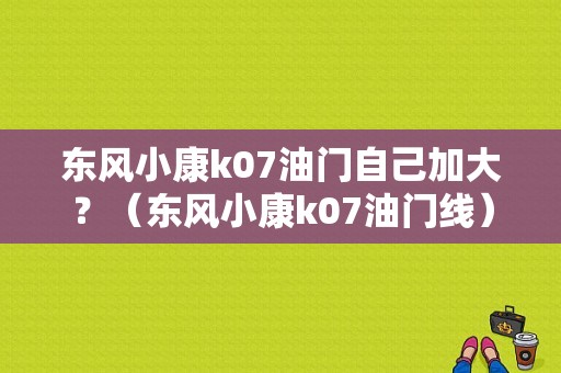 东风小康k07油门自己加大？（东风小康k07油门线）-图1