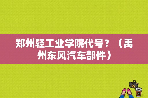 郑州轻工业学院代号？（禹州东风汽车部件）-图1