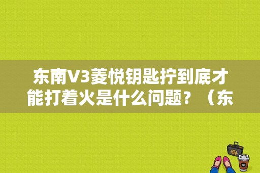 东南V3菱悦钥匙拧到底才能打着火是什么问题？（东风风行菱智打不着火）-图2