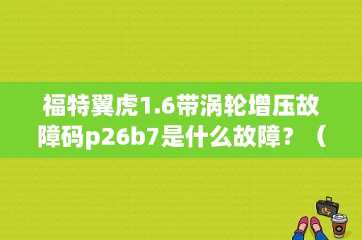福特翼虎1.6带涡轮增压故障码p26b7是什么故障？（汽车故障码p26b7）-图1