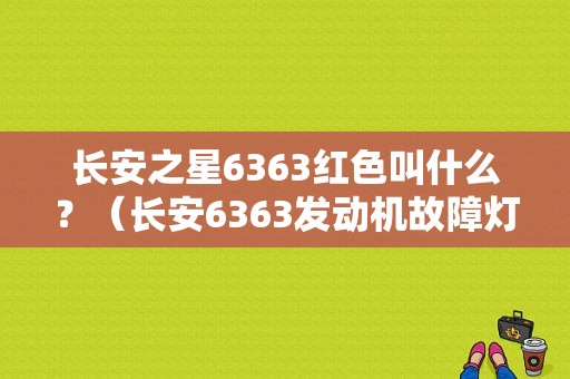 长安之星6363红色叫什么？（长安6363发动机故障灯亮）-图1