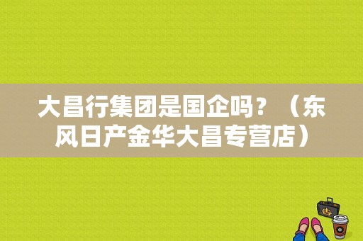大昌行集团是国企吗？（东风日产金华大昌专营店）-图1