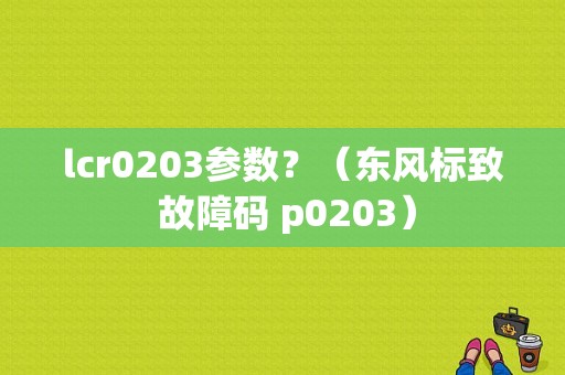lcr0203参数？（东风标致 故障码 p0203）-图1
