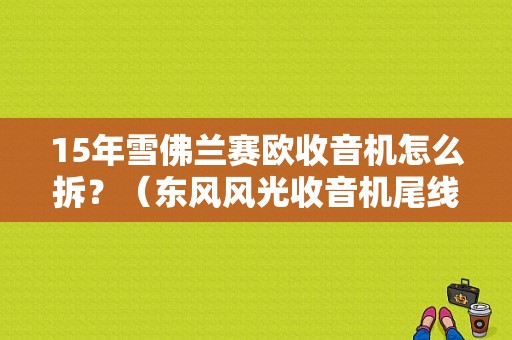15年雪佛兰赛欧收音机怎么拆？（东风风光收音机尾线）-图1