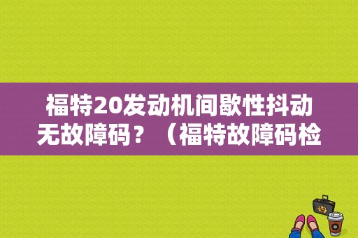 福特20发动机间歇性抖动无故障码？（福特故障码检测一般修理厂有吗）-图1