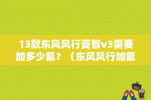 13款东风风行菱智v3需要加多少氟？（东风风行加氟）-图1