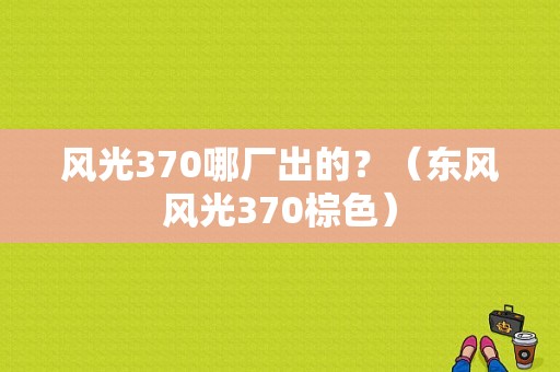 风光370哪厂出的？（东风风光370棕色）-图1
