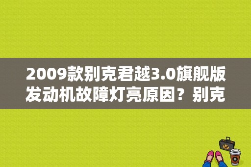 2009款别克君越3.0旗舰版发动机故障灯亮原因？别克君越加燃油宝故障灯亮怎么回事-图1