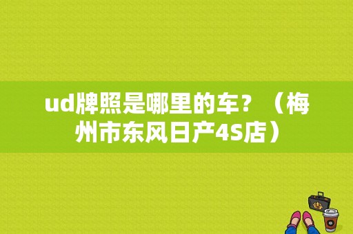ud牌照是哪里的车？（梅州市东风日产4S店）-图1