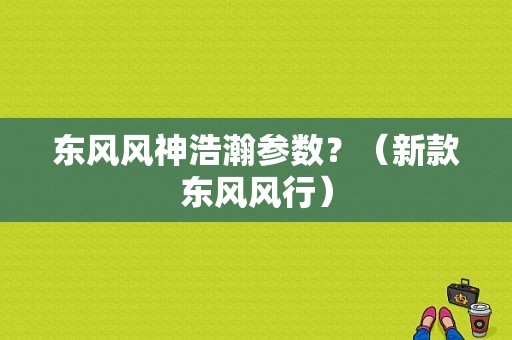 东风风神浩瀚参数？（新款东风风行）-图1
