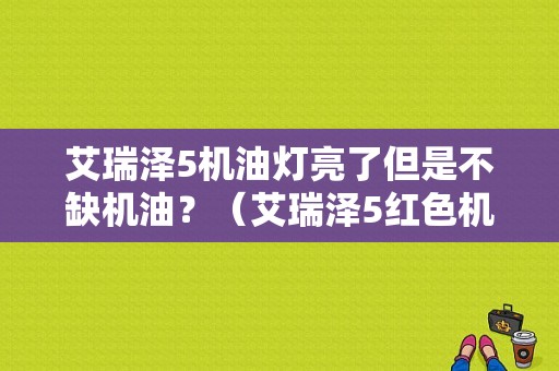艾瑞泽5机油灯亮了但是不缺机油？（艾瑞泽5红色机油故障灯亮了）-图1