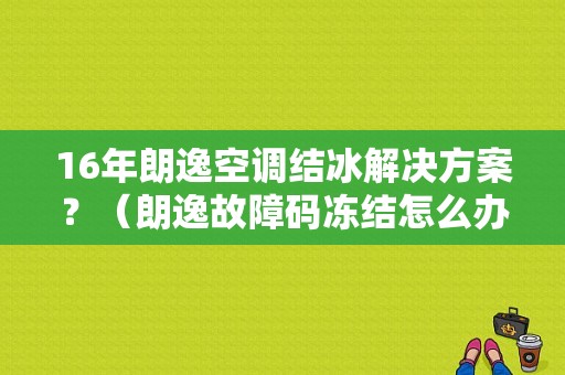 16年朗逸空调结冰解决方案？（朗逸故障码冻结怎么办）-图1