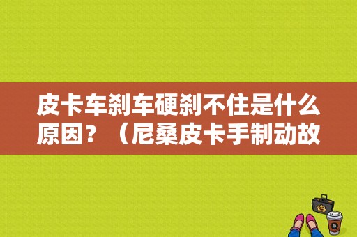 皮卡车刹车硬刹不住是什么原因？（尼桑皮卡手制动故障）-图1
