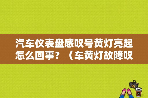 汽车仪表盘感叹号黄灯亮起怎么回事？（车黄灯故障叹号是什么原因）