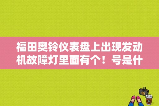 福田奥铃仪表盘上出现发动机故障灯里面有个！号是什么故障？（汽车出现 引擎故障几个字是啥原因）