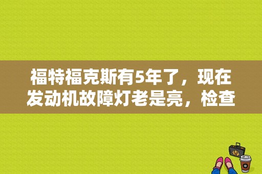 福特福克斯有5年了，现在发动机故障灯老是亮，检查说三元催化器到极限了，请问需要换吗？（经典福克斯怠速过久发动机故障灯亮）-图1