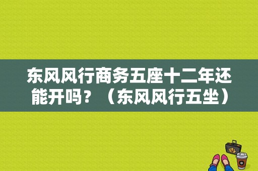 东风风行商务五座十二年还能开吗？（东风风行五坐）-图2