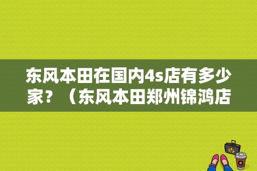 东风本田在国内4s店有多少家？（东风本田郑州锦鸿店）