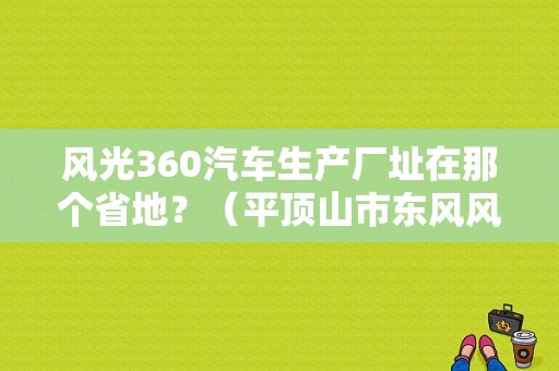 风光360汽车生产厂址在那个省地？（平顶山市东风风光4s店）-图1