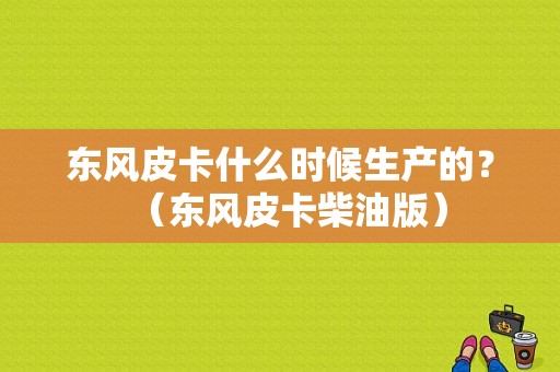 东风皮卡什么时候生产的？（东风皮卡柴油版）-图1